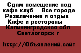 Сдам помещение под кафе,клуб. - Все города Развлечения и отдых » Кафе и рестораны   . Калининградская обл.,Светлогорск г.